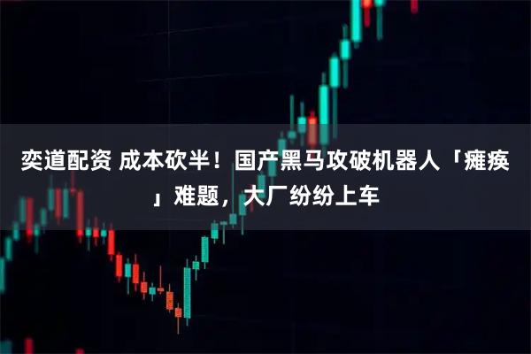 奕道配资 成本砍半！国产黑马攻破机器人「瘫痪」难题，大厂纷纷上车