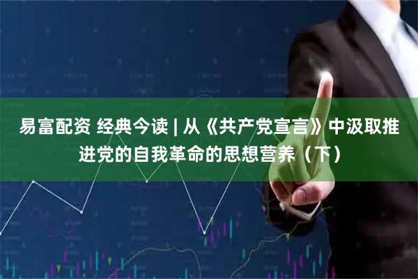 易富配资 经典今读 | 从《共产党宣言》中汲取推进党的自我革命的思想营养（下）
