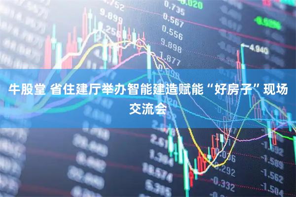 牛股堂 省住建厅举办智能建造赋能“好房子”现场交流会
