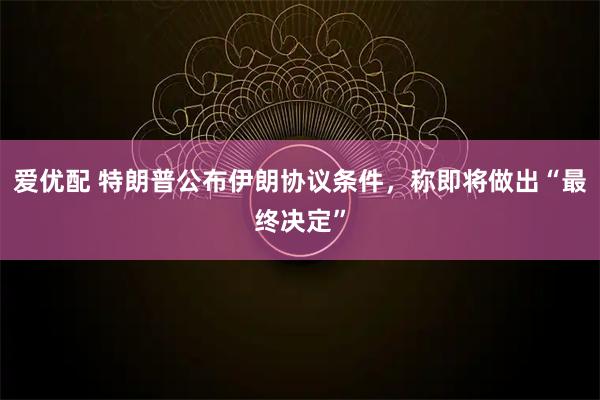 爱优配 特朗普公布伊朗协议条件，称即将做出“最终决定”