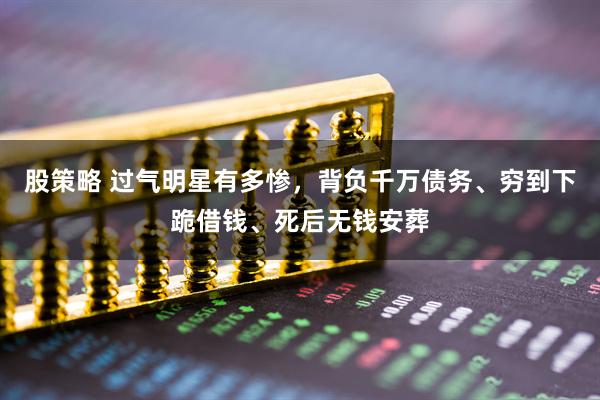 股策略 过气明星有多惨，背负千万债务、穷到下跪借钱、死后无钱安葬