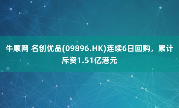 牛顺网 名创优品(09896.HK)连续6日回购，累计斥资1.51亿港元