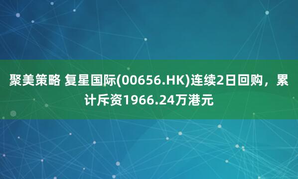聚美策略 复星国际(00656.HK)连续2日回购，累计斥资1966.24万港元