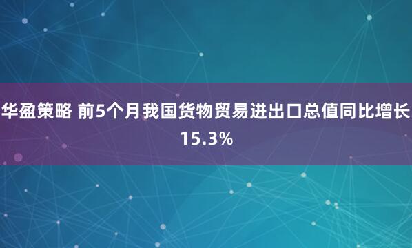 华盈策略 前5个月我国货物贸易进出口总值同比增长15.3%