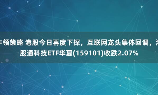 牛领策略 港股今日再度下探，互联网龙头集体回调，港股通科技ETF华夏(159101)收跌2.07%