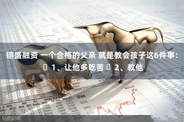 镕盛融资 一个合格的父亲 就是教会孩子这6件事： ​1、让他多吃苦 ​2、教他