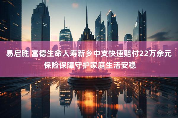 易启胜 富德生命人寿新乡中支快速赔付22万余元 保险保障守护家庭生活安稳