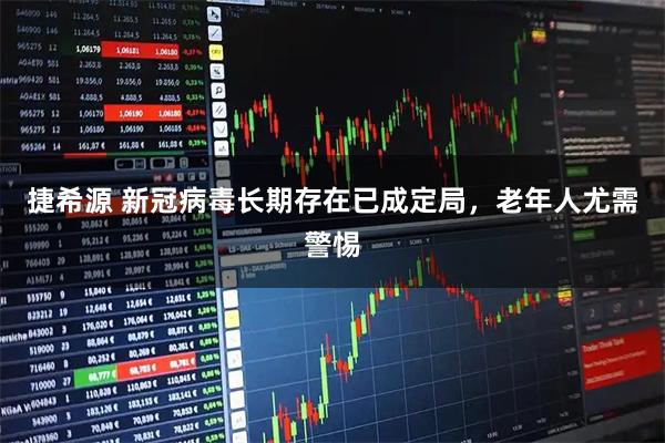 捷希源 新冠病毒长期存在已成定局，老年人尤需警惕