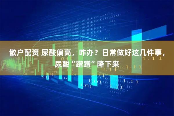 散户配资 尿酸偏高，咋办？日常做好这几件事，尿酸“蹭蹭”降下来