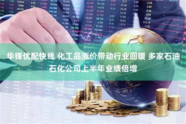 华锋优配快线 化工品涨价带动行业回暖 多家石油石化公司上半年业绩倍增