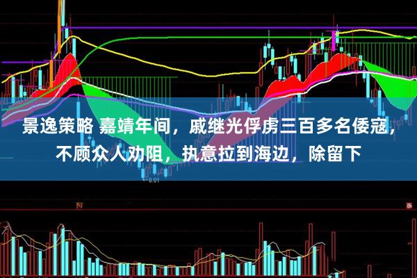 景逸策略 嘉靖年间，戚继光俘虏三百多名倭寇，不顾众人劝阻，执意拉到海边，除留下