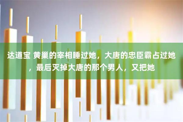 达道宝 黄巢的宰相睡过她，大唐的忠臣霸占过她，最后灭掉大唐的那个男人，又把她