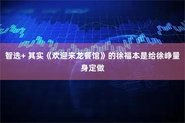 智选+ 其实《欢迎来龙餐馆》的徐福本是给徐峥量身定做