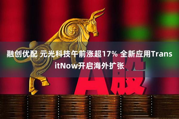 融创优配 元光科技午前涨超17% 全新应用TransitNow开启海外扩张