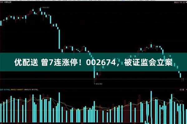 优配送 曾7连涨停！002674，被证监会立案